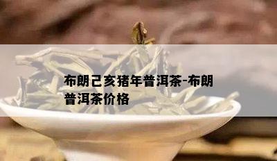 布朗己亥猪年普洱茶-布朗普洱茶价格