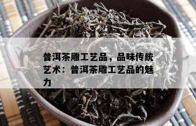 普洱茶雕工艺品，品味传统艺术：普洱茶雕工艺品的魅力