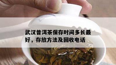 武汉普洱茶保存时间多长更好，存放方法及回收电话