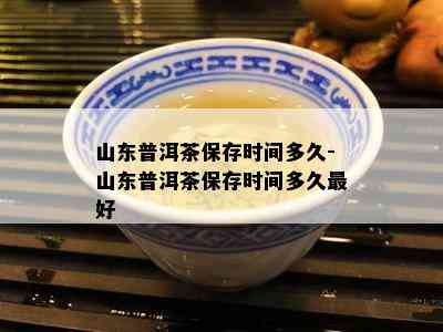 山东普洱茶保存时间多久-山东普洱茶保存时间多久更好