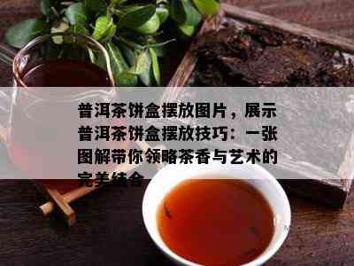 普洱茶饼盒摆放图片，展示普洱茶饼盒摆放技巧：一张图解带你领略茶香与艺术的完美结合