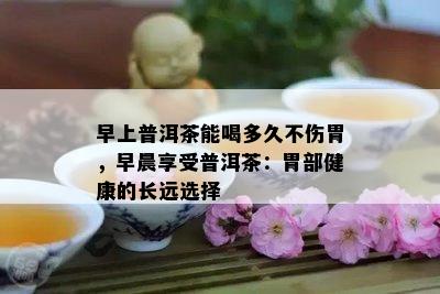 早上普洱茶能喝多久不伤胃，早晨享受普洱茶：胃部健康的长远选择