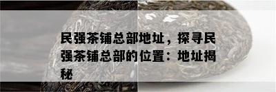 民强茶铺总部地址，探寻民强茶铺总部的位置：地址揭秘