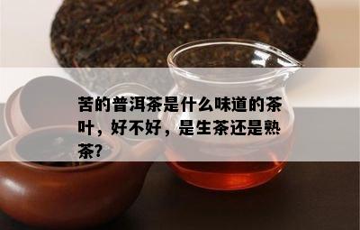 苦的普洱茶是什么味道的茶叶，好不好，是生茶还是熟茶？