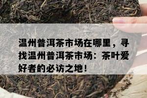 温州普洱茶市场在哪里，寻找温州普洱茶市场：茶叶爱好者的必访之地！