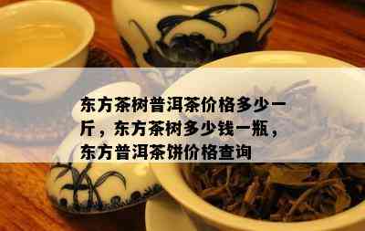 东方茶树普洱茶价格多少一斤，东方茶树多少钱一瓶，东方普洱茶饼价格查询