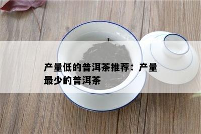 产量低的普洱茶推荐：产量最少的普洱茶