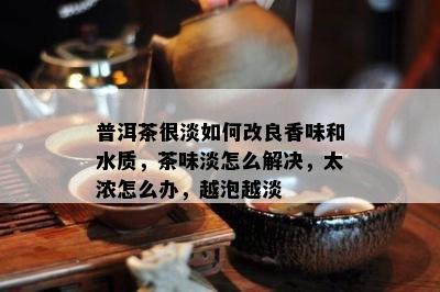 普洱茶很淡如何改良香味和水质，茶味淡怎么解决，太浓怎么办，越泡越淡