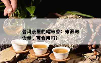 普洱茶里的糯米香：来源与含量，可食用吗？