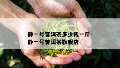 静一号普洱茶多少钱一斤-静一号普洱茶旗舰店