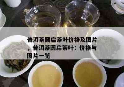 普洱茶圆扁茶叶价格及图片，普洱茶圆扁茶叶：价格与图片一览