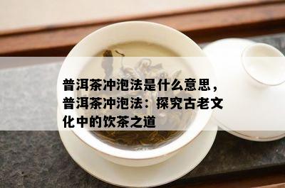 普洱茶冲泡法是什么意思，普洱茶冲泡法：探究古老文化中的饮茶之道