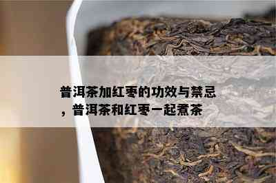 普洱茶加红枣的功效与禁忌，普洱茶和红枣一起煮茶