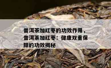 普洱茶加红枣的功效作用，普洱茶加红枣：健康双重保障的功效揭秘