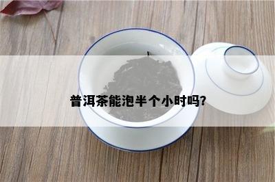 普洱茶能泡半个小时吗？