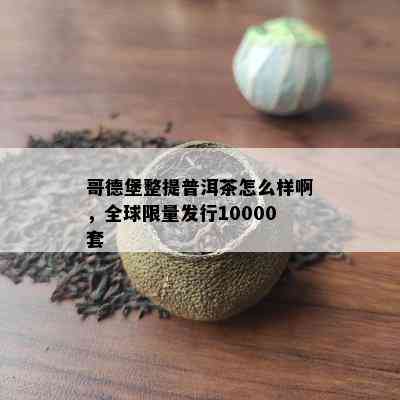 哥德堡整提普洱茶怎么样啊，全球 *** 发行10000套