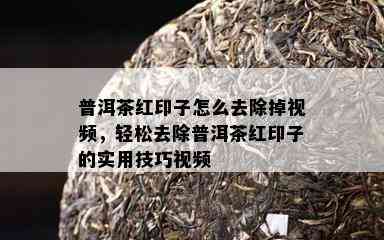 普洱茶红印子怎么去除掉视频，轻松去除普洱茶红印子的实用技巧视频