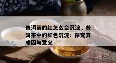 普洱茶的红怎么会沉淀，普洱茶中的红色沉淀：探究其成因与意义