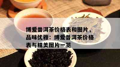 博爱普洱茶价格表和图片，品味优雅：博爱普洱茶价格表与精美图片一览