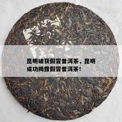 昆明破获假冒普洱茶，昆明成功揭露假冒普洱茶！