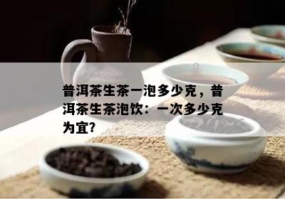 普洱茶生茶一泡多少克，普洱茶生茶泡饮：一次多少克为宜？