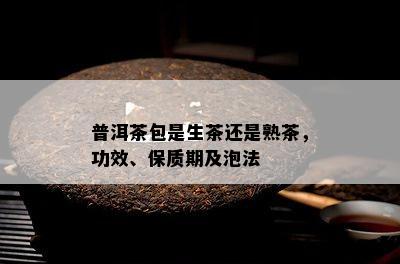 普洱茶包是生茶还是熟茶，功效、保质期及泡法