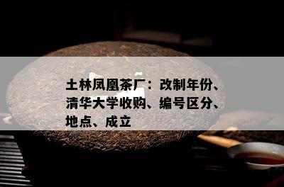 土林凤凰茶厂：改制年份、清华大学收购、编号区分、地点、成立