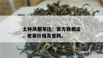 土林凤凰茶庄：官方旗舰店，老茶价格及官网。