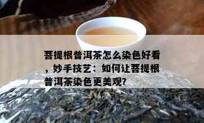 菩提根普洱茶怎么染色好看，妙手技艺：如何让菩提根普洱茶染色更美观？