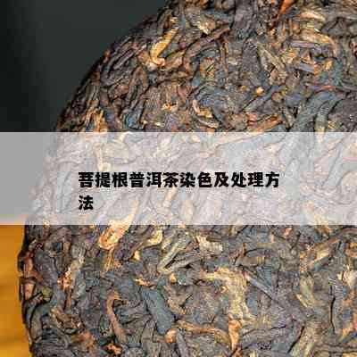 菩提根普洱茶染色及处理方法