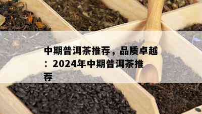 中期普洱茶推荐，品质卓越：2024年中期普洱茶推荐