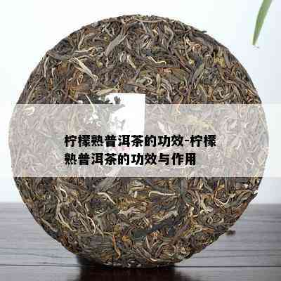 柠檬熟普洱茶的功效-柠檬熟普洱茶的功效与作用