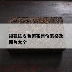 福建陈皮普洱茶售价表格及图片大全