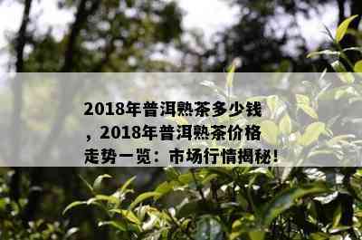 2018年普洱熟茶多少钱，2018年普洱熟茶价格走势一览：市场行情揭秘！