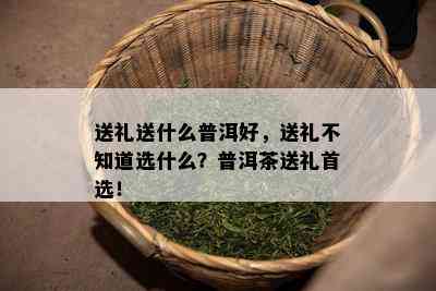 送礼送什么普洱好，送礼不知道选什么？普洱茶送礼首选！