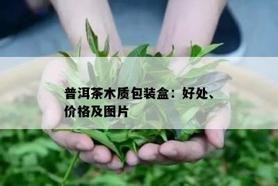 普洱茶木质包装盒：好处、价格及图片