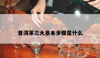 普洱茶三大基本步骤是什么