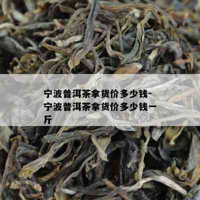 宁波普洱茶拿货价多少钱-宁波普洱茶拿货价多少钱一斤