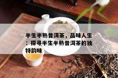 半生半熟普洱茶，品味人生：探寻半生半熟普洱茶的独特韵味