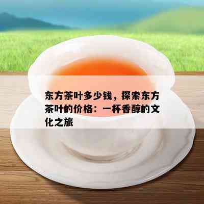 东方茶叶多少钱，探索东方茶叶的价格：一杯香醇的文化之旅