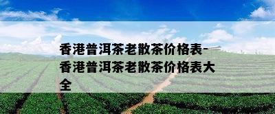 普洱茶老散茶价格表-普洱茶老散茶价格表大全