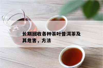 长期回收各种茶叶普洱茶及其危害，方法