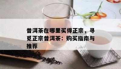 普洱茶在哪里买得正宗，寻觅正宗普洱茶：购买指南与推荐