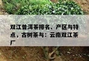 双江普洱茶排名、产区与特点，古树茶与：云南双江茶厂