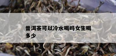 普洱茶可以冷水喝吗女生喝多少