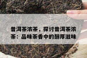 普洱茶浓茶，探讨普洱茶浓茶：品味茶香中的醇厚滋味