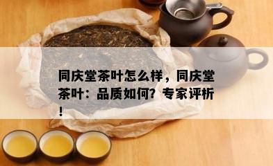 同庆堂茶叶怎么样，同庆堂茶叶：品质如何？专家评析！