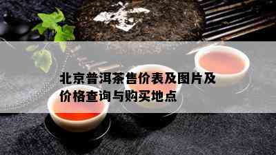 北京普洱茶售价表及图片及价格查询与购买地点