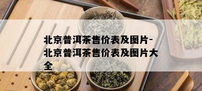 北京普洱茶售价表及图片-北京普洱茶售价表及图片大全