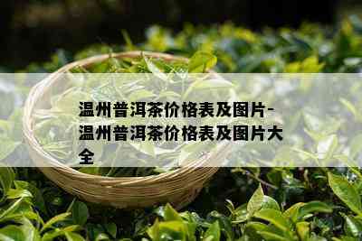 温州普洱茶价格表及图片-温州普洱茶价格表及图片大全